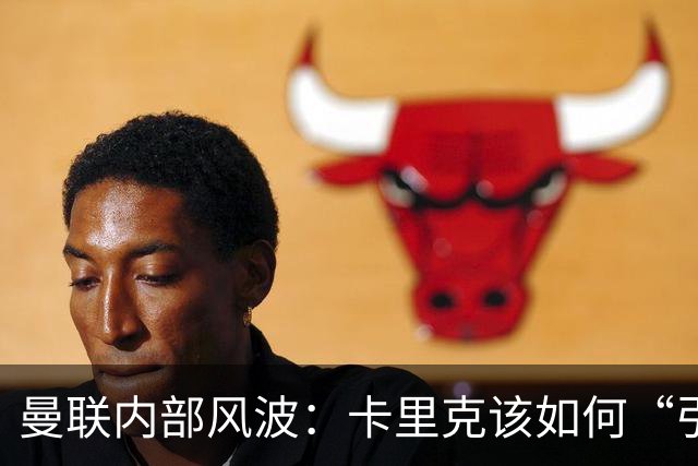 曼联内部风波：卡里克该如何“引导”利马走上正轨？